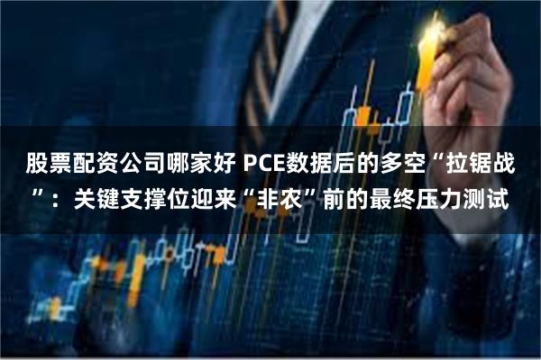 股票配资公司哪家好 PCE数据后的多空“拉锯战”：关键支撑位迎来“非农”前的最终压力测试