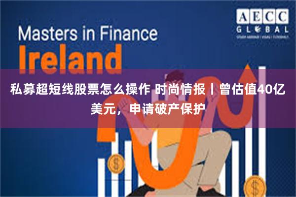 私募超短线股票怎么操作 时尚情报丨曾估值40亿美元，申请破产保护