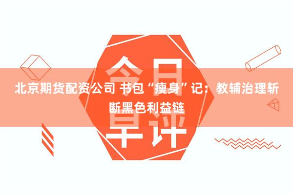 北京期货配资公司 书包“瘦身”记：教辅治理斩断黑色利益链