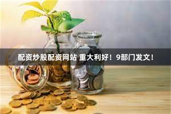 配资炒股配资网站 重大利好！9部门发文！