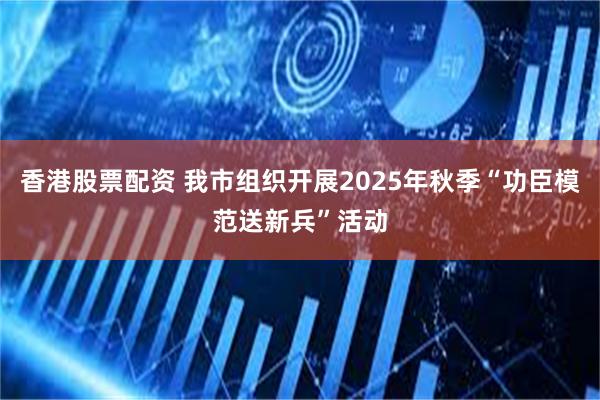 香港股票配资 我市组织开展2025年秋季“功臣模范送新兵”活动